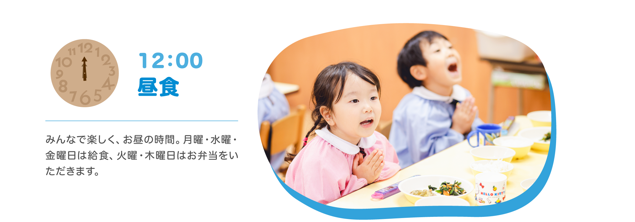 【12：00 昼食】みんなで楽しく、お昼の時間。月曜・水曜・金曜日は給食、火曜・木曜日はお弁当をいただきます。